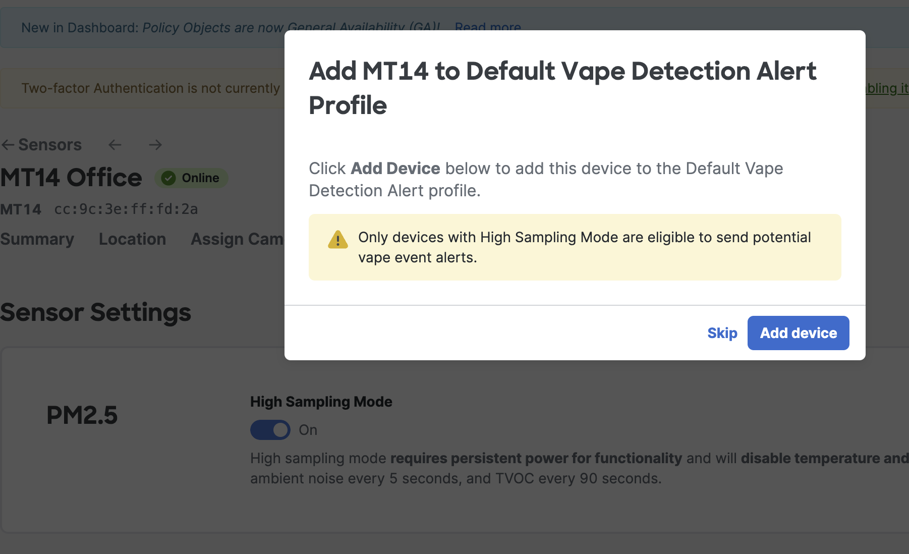 Dashboard UI prompt saying Add MT14 to Default Vape Detection Alert Profile Click Add Device below to add this device to the Default Vape Detection Alert profile. ! Only devices with High Sampling Mode are eligible to send potential vape event alerts. Options are Skip and Add Device